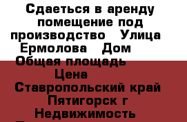 Сдаеться в аренду помещение под производство › Улица ­ Ермолова › Дом ­ 4 › Общая площадь ­ 130 › Цена ­ 175 - Ставропольский край, Пятигорск г. Недвижимость » Помещения аренда   . Ставропольский край,Пятигорск г.